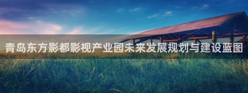 木瓜电影在线播放：青岛东方影都影视产业园未来发展规划与建设蓝图