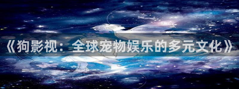 木瓜影视城：《狗影视：全球宠物娱乐的多元文化》